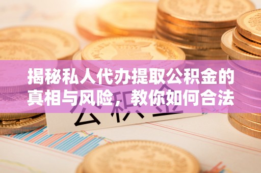 水磨沟揭秘私人代办提取公积金的真相与风险，教你如何合法高效操作
