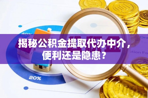 水磨沟揭秘公积金提取代办中介，便利还是隐患？