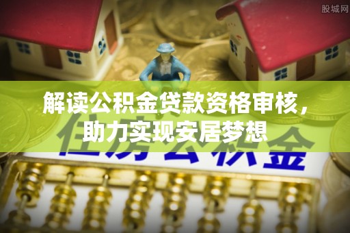 水磨沟解读公积金贷款资格审核，助力实现安居梦想