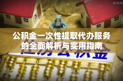水磨沟公积金一次性提取代办服务的全面解析与实用指南