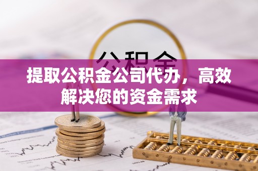 水磨沟提取公积金公司代办，高效解决您的资金需求