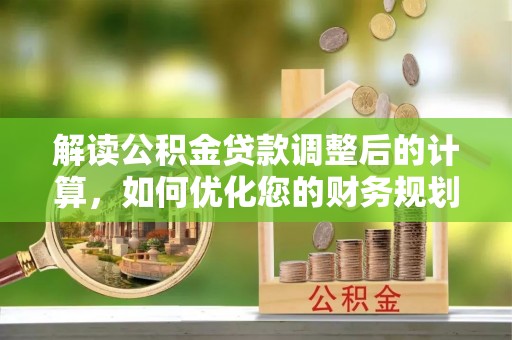 水磨沟解读公积金贷款调整后的计算，如何优化您的财务规划
