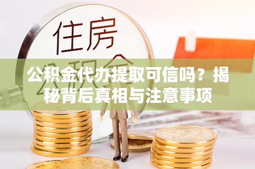 水磨沟公积金代办提取可信吗？揭秘背后真相与注意事项