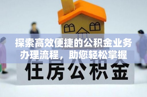 水磨沟探索高效便捷的公积金业务办理流程，助您轻松掌握