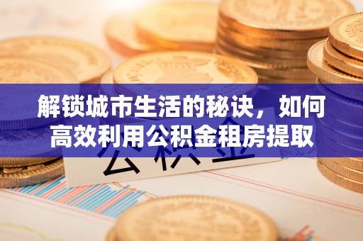水磨沟解锁城市生活的秘诀，如何高效利用公积金租房提取
