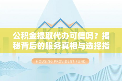 水磨沟公积金提取代办可信吗？揭秘背后的服务真相与选择指南