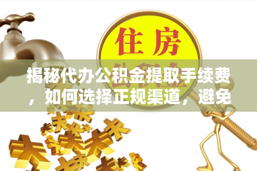 水磨沟揭秘代办公积金提取手续费，如何选择正规渠道，避免上当受骗