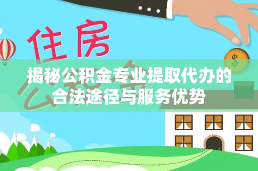 水磨沟揭秘公积金专业提取代办的合法途径与服务优势