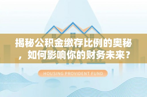 水磨沟揭秘公积金缴存比例的奥秘，如何影响你的财务未来？