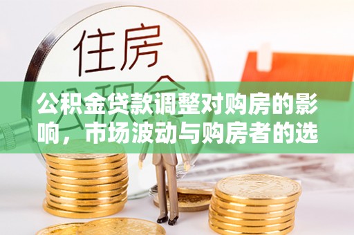 水磨沟公积金贷款调整对购房的影响，市场波动与购房者的选择