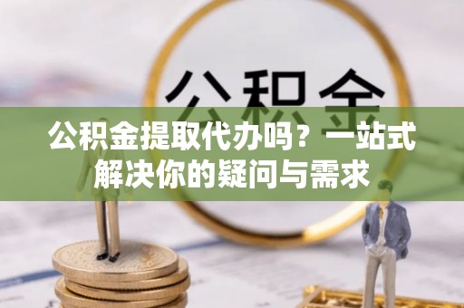 水磨沟公积金提取代办吗？一站式解决你的疑问与需求