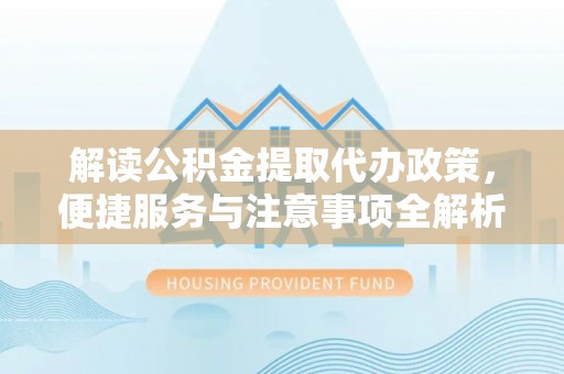 水磨沟解读公积金提取代办政策，便捷服务与注意事项全解析