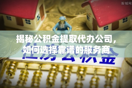水磨沟揭秘公积金提取代办公司，如何选择靠谱的服务商