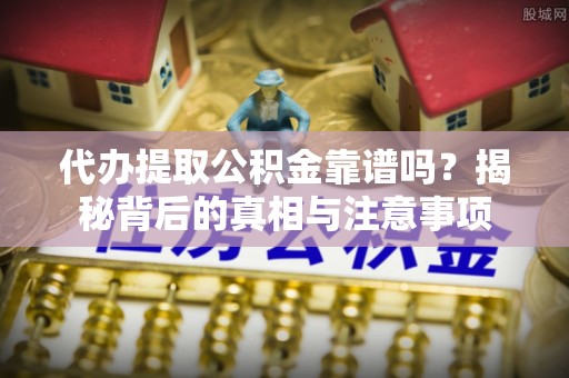 水磨沟代办提取公积金靠谱吗？揭秘背后的真相与注意事项