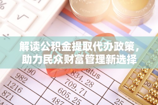 水磨沟解读公积金提取代办政策，助力民众财富管理新选择