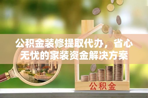 水磨沟公积金装修提取代办，省心无忧的家装资金解决方案