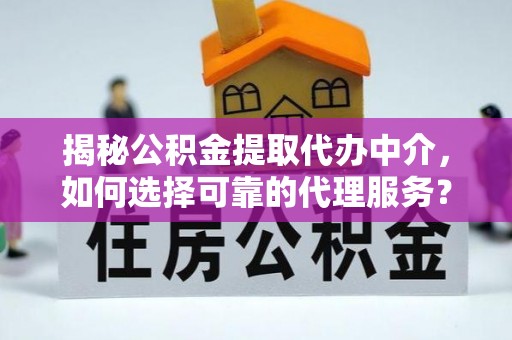 水磨沟揭秘公积金提取代办中介，如何选择可靠的代理服务？