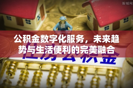 水磨沟公积金数字化服务，未来趋势与生活便利的完美融合