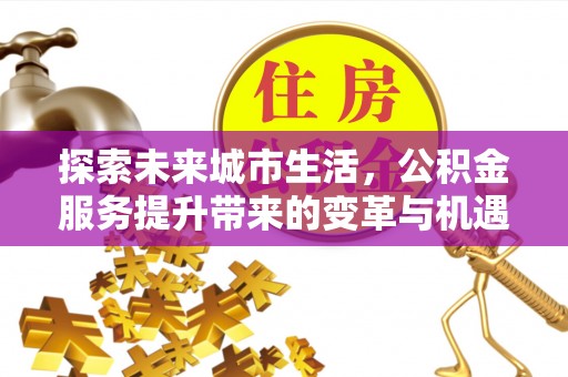 水磨沟探索未来城市生活，公积金服务提升带来的变革与机遇