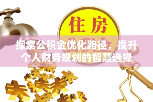 水磨沟探索公积金优化路径，提升个人财务规划的智慧选择