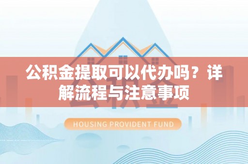 水磨沟公积金提取可以代办吗？详解流程与注意事项