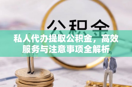 水磨沟私人代办提取公积金，高效服务与注意事项全解析